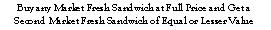 Text Box: Buy any Market Fresh Sandwich at Full Price and Get a Second Market Fresh Sandwich of Equal or Lesser Value 