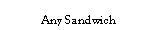 Text Box: Any Sandwich